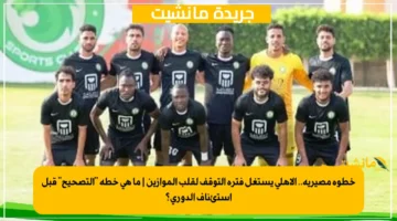 خطوة مصيرية.. الأهلي يستغل فترة التوقف لقلب الموازين ما هي خطة التصحيح قبل استئناف الدوري؟ 1